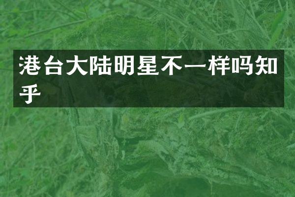 港台大陆明星不一样吗知乎