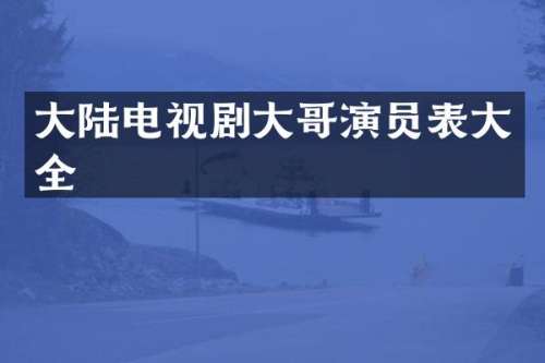 大陆电视剧大哥演员表大全