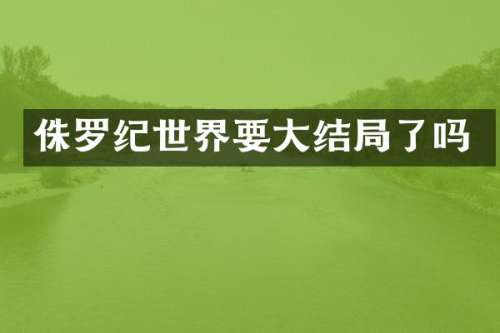 侏罗纪世界要大结局了吗