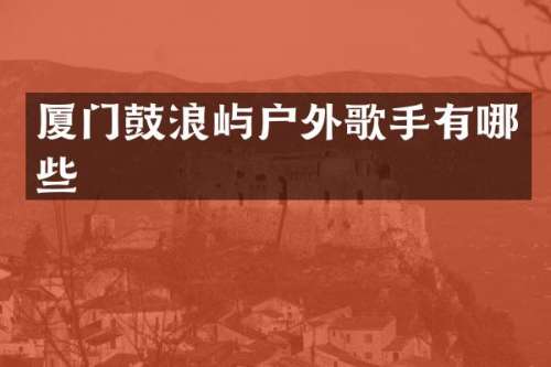 厦门鼓浪屿户外歌手有哪些