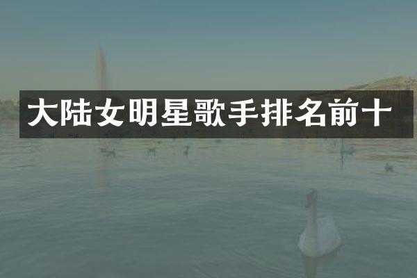 大陆女明星歌手排名前十