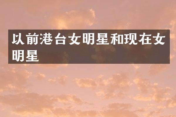 以前港台女明星和现在女明星