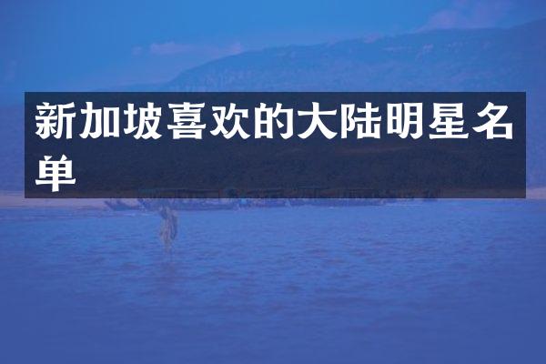 新加坡喜欢的大陆明星名单