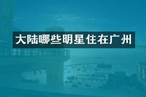 大陆哪些明星住在广州