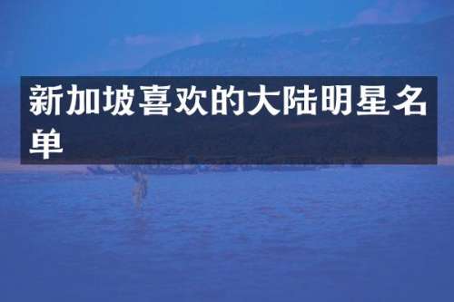 新加坡喜欢的大陆明星名单