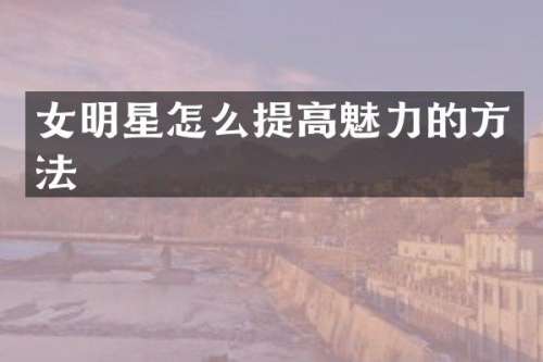 女明星怎么提高魅力的方法