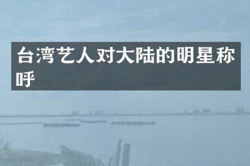 台湾艺人对大陆的明星称呼
