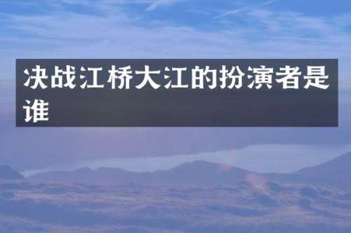 决战江桥大江的扮演者是谁