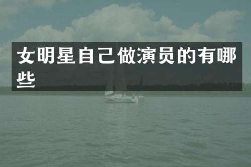 女明星自己做演员的有哪些