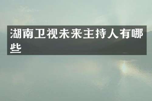 湖南卫视未来主持人有哪些