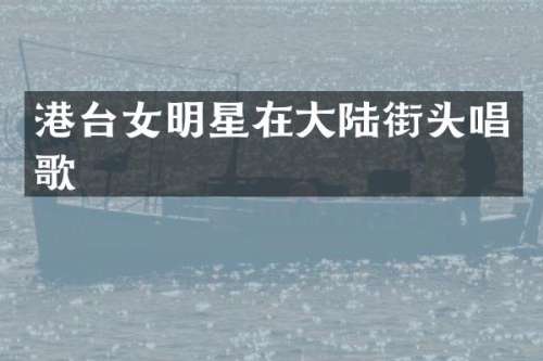 港台女明星在大陆街头唱歌