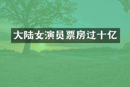 大陆女演员票房过十亿