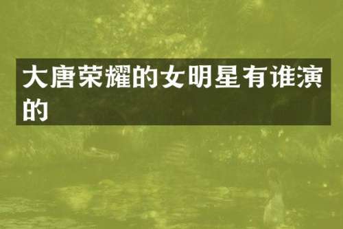 大唐荣耀的女明星有谁演的