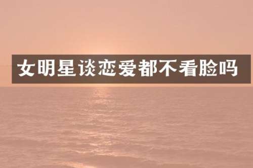 女明星谈恋爱都不看脸吗