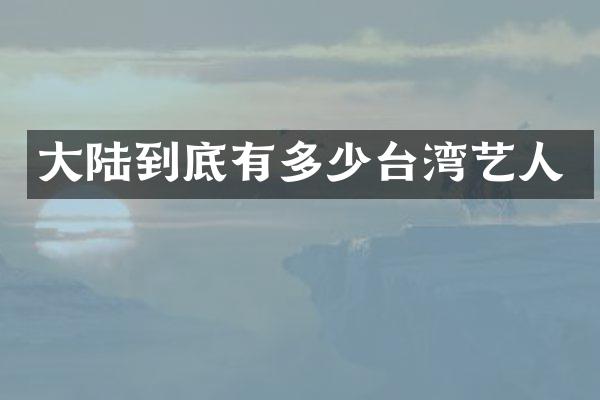 大陆到底有多少台湾艺人