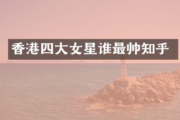 香港四大女星谁最帅知乎
