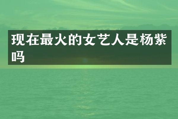 现在最火的女艺人是杨紫吗