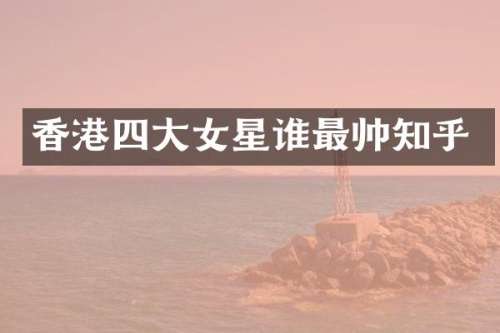 香港四大女星谁最帅知乎