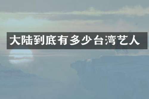 大陆到底有多少台湾艺人