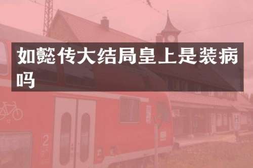 如懿传大结局皇上是装病吗