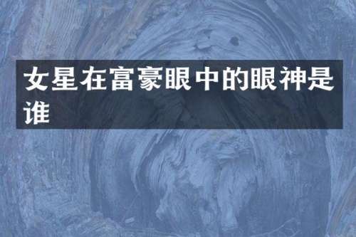女星在富豪眼中的眼神是谁