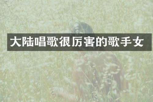 大陆唱歌很厉害的歌手女