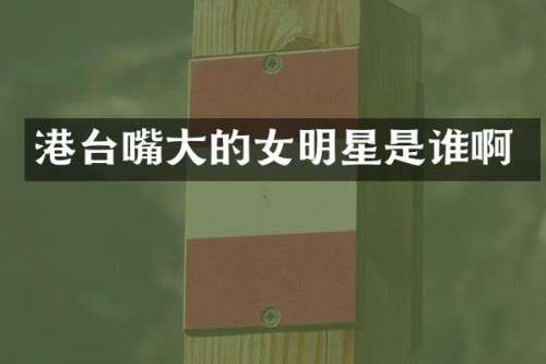 港台嘴大的女明星是谁啊