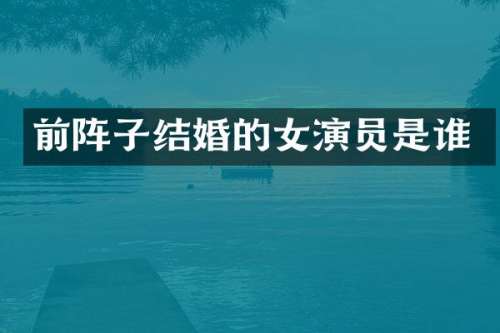前阵子结婚的女演员是谁