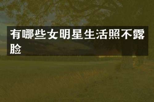 有哪些女明星生活照不脸