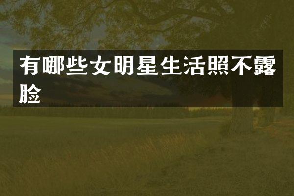 有哪些女明星生活照不脸