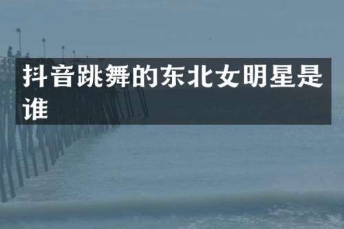 抖音跳舞的东北女明星是谁