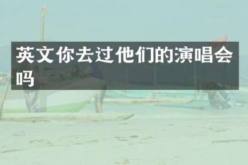 英文你去过他们的演唱会吗