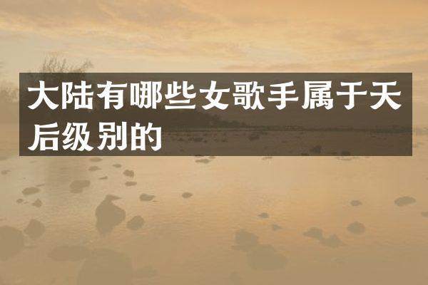 大陆有哪些女歌手属于天后级别的