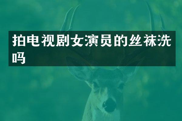 拍电视剧女演员的丝袜洗吗