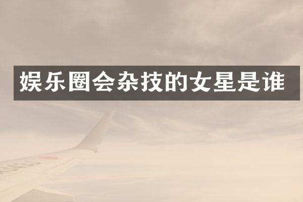 娱乐圈会杂技的女星是谁
