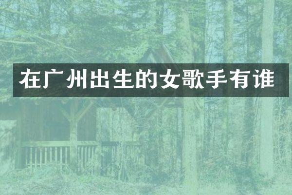 在广州出生的女歌手有谁