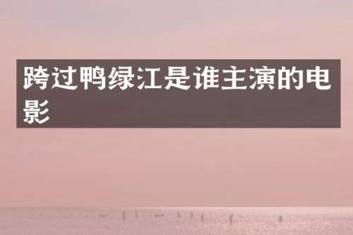 跨过鸭绿江是谁主演的电影