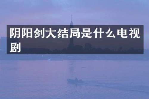 阴阳剑大结局是什么电视剧