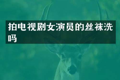 拍电视剧女演员的丝袜洗吗