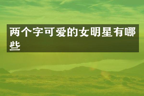 两个字可爱的女明星有哪些