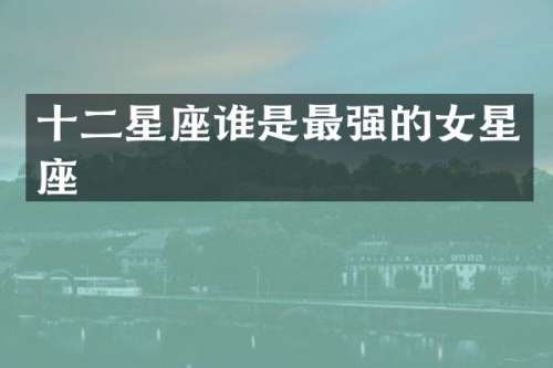 十二星座谁是最强的女星座