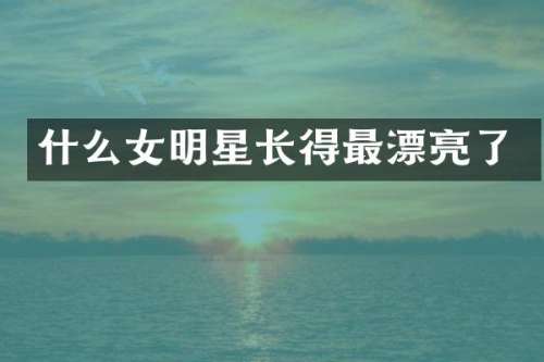 什么女明星长得最漂亮了
