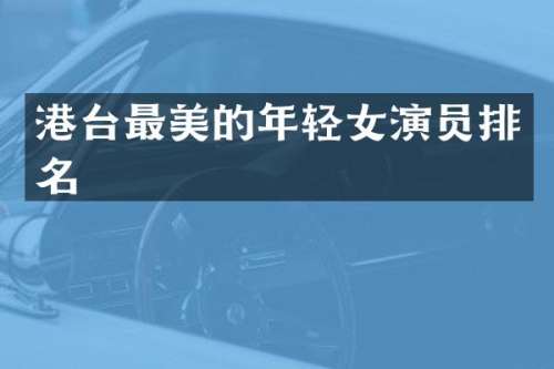 港台最美的年轻女演员排名