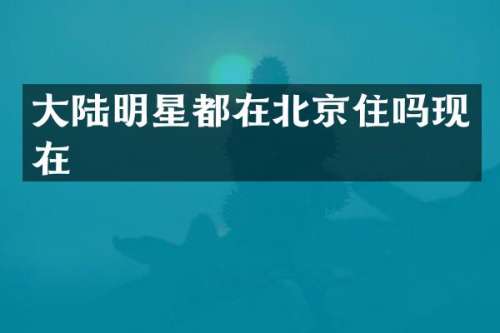 大陆明星都在北京住吗现在