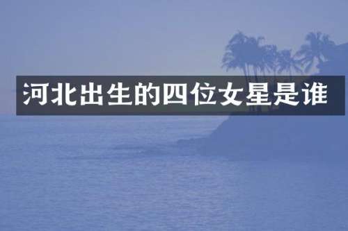 河北出生的四位女星是谁