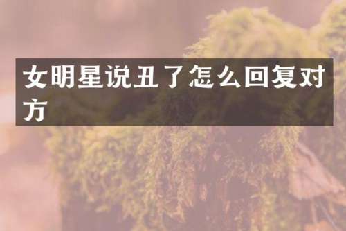 女明星说丑了怎么回复对方