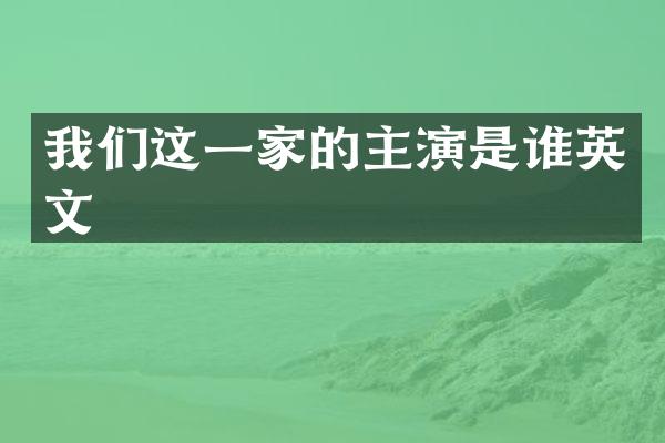我们这一家的主演是谁英文