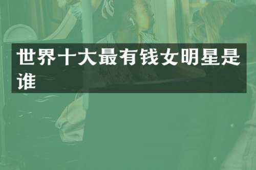 世界十大最有钱女明星是谁