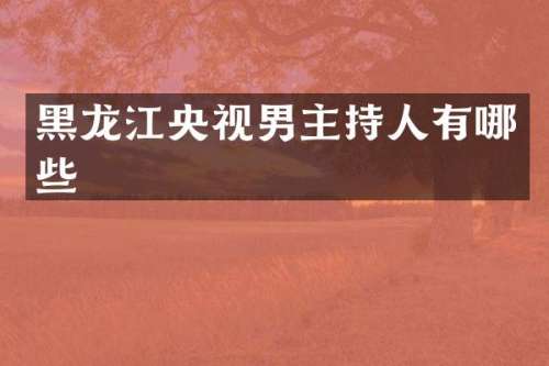 黑龙江央视男主持人有哪些