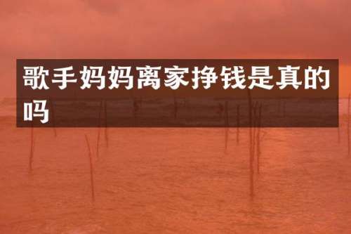 歌手妈妈离家挣钱是真的吗